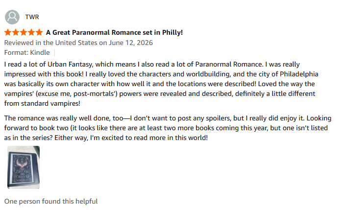 A screenshot from Amazon.com. A 5-star review from reader TWR reads: "A Great Paranormal Romance set in Philly! Reviewed in the United States on June 12, 2026. Format: Kindle. I read a lot of Urban Fantasy, which means I also read a lot of Paranormal Romance. I was really impressed with this book! I really loved the characters and worldbuilding, and the city of Philadelphia was basically its own character with how well it and the locations were described! Loved the way the vampires’ (excuse me, post-mortals’) powers were revealed and described, definitely a little different from standard vampires! The romance was really well done, too—I don’t want to post any spoilers, but I really did enjoy it. Looking forward to book two (it looks like there are at least two more books coming this year, but one isn’t listed as in the series? Either way, I’m excited to read more in this world!"